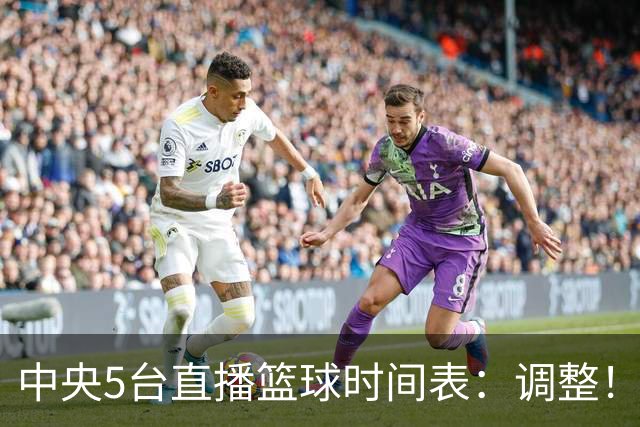 中央5台直播篮球时间表：调整！今天下午CCTV5直播中国男篮铜牌赛